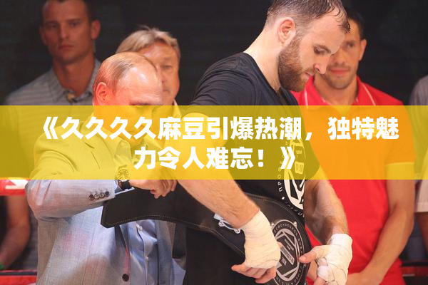《久久久久麻豆引爆热潮，独特魅力令人难忘！》