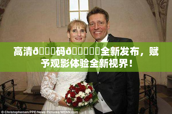 高清🈚码🔞❌‌全新发布，赋予观影体验全新视界！