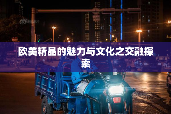 欧美精品的魅力与文化之交融探索