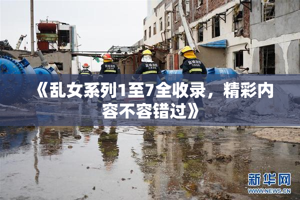 《乱女系列1至7全收录，精彩内容不容错过》