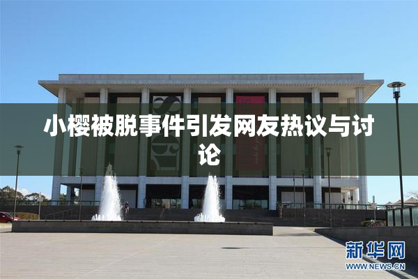 小樱被脱事件引发网友热议与讨论