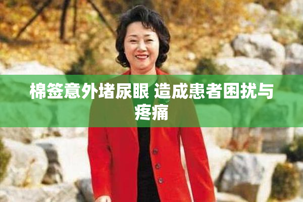 棉签意外堵尿眼 造成患者困扰与疼痛