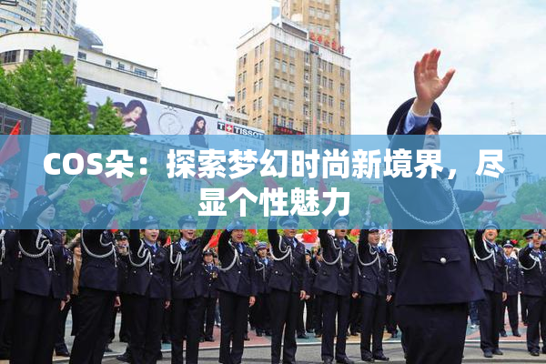 COS朵：探索梦幻时尚新境界，尽显个性魅力
