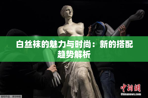 白丝袜的魅力与时尚：新的搭配趋势解析