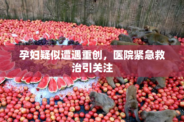 孕妇疑似遭遇重创，医院紧急救治引关注