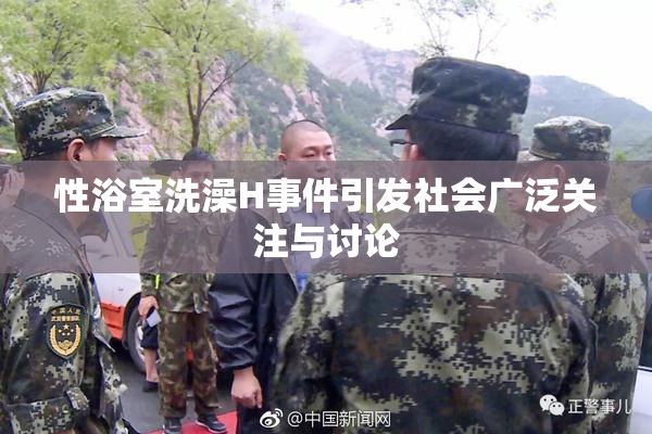 性浴室洗澡H事件引发社会广泛关注与讨论