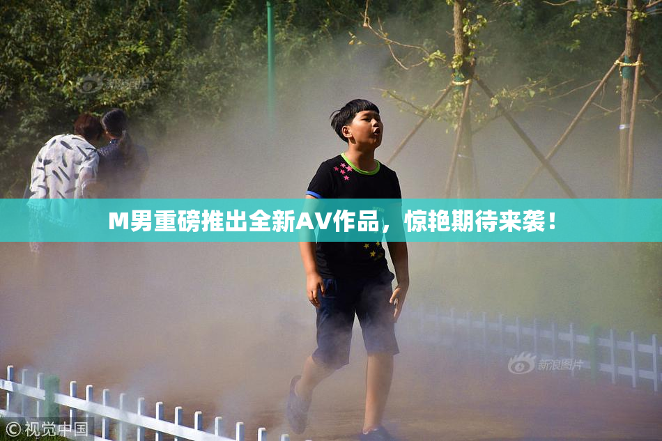M男重磅推出全新AV作品，惊艳期待来袭！