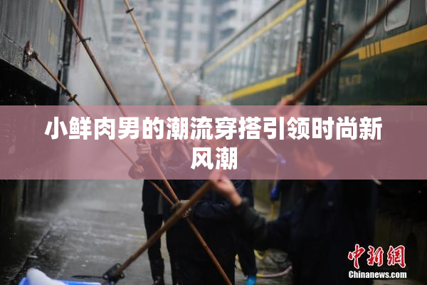 小鲜肉男的潮流穿搭引领时尚新风潮