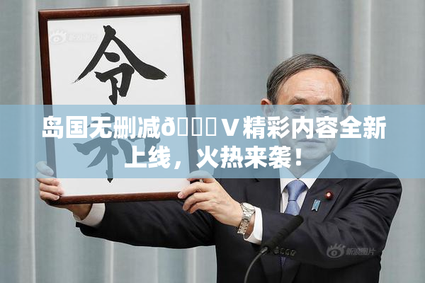 岛国无删减🈚Ⅴ精彩内容全新上线，火热来袭！