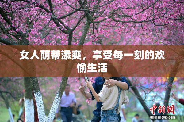 女人荫蒂添爽，享受每一刻的欢愉生活