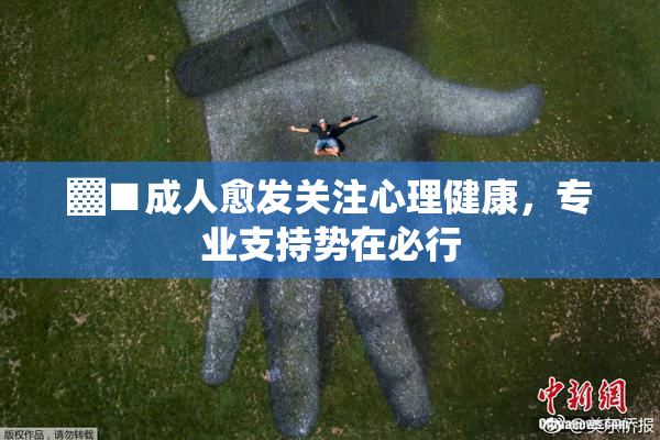 ▓■成人愈发关注心理健康，专业支持势在必行