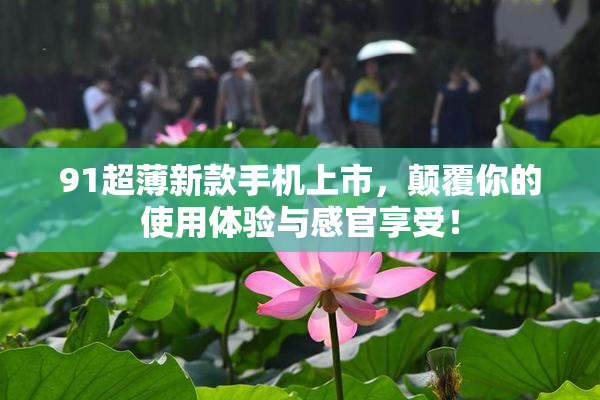 91超薄新款手机上市，颠覆你的使用体验与感官享受！