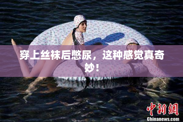 穿上丝袜后憋尿，这种感觉真奇妙！
