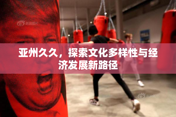 亚州久久，探索文化多样性与经济发展新路径
