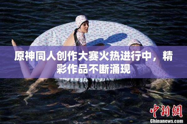 原神同人创作大赛火热进行中，精彩作品不断涌现