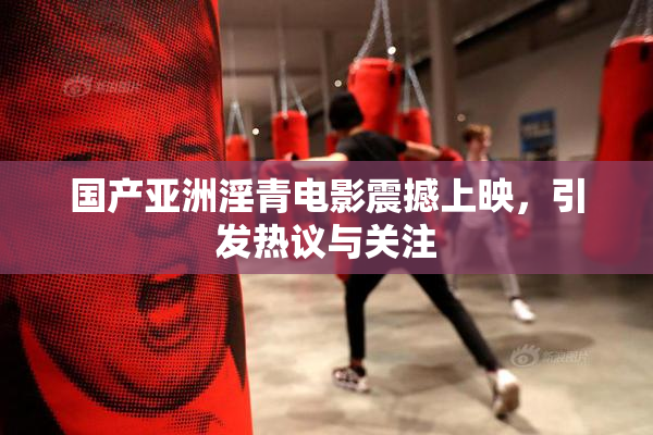国产亚洲淫青电影震撼上映，引发热议与关注