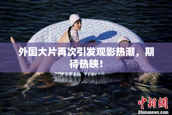 外国大片再次引发观影热潮，期待热映！