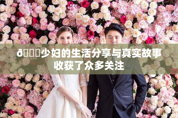 🔞少妇的生活分享与真实故事收获了众多关注