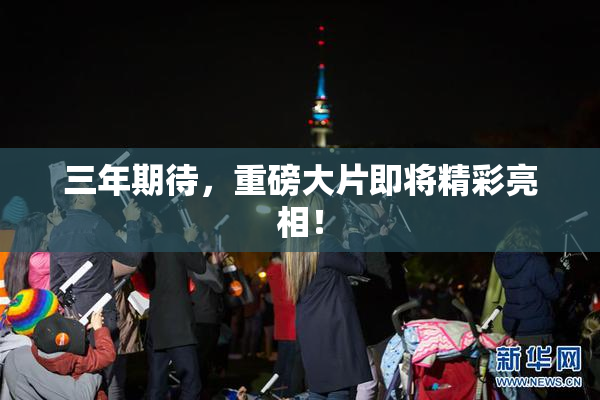 三年期待，重磅大片即将精彩亮相！