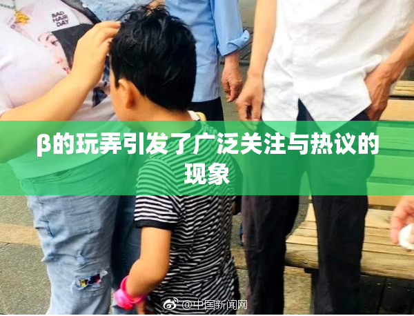 β的玩弄引发了广泛关注与热议的现象