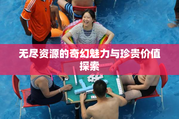无尽资源的奇幻魅力与珍贵价值探索