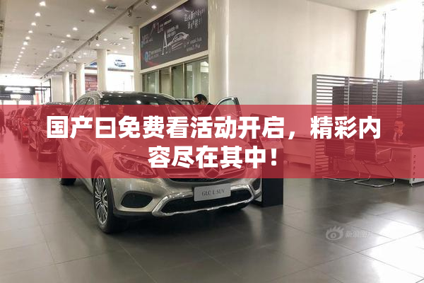 国产曰免费看活动开启，精彩内容尽在其中！