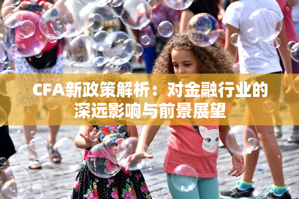 CFA新政策解析：对金融行业的深远影响与前景展望