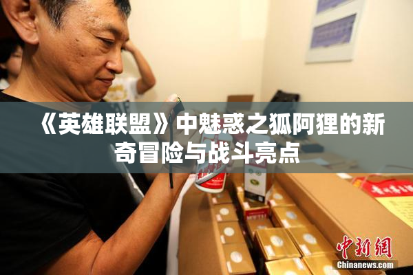 《英雄联盟》中魅惑之狐阿狸的新奇冒险与战斗亮点