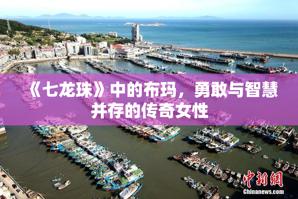 《七龙珠》中的布玛，勇敢与智慧并存的传奇女性