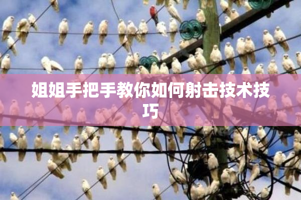 姐姐手把手教你如何射击技术技巧