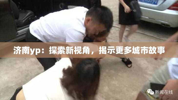 济南yp：探索新视角，揭示更多城市故事
