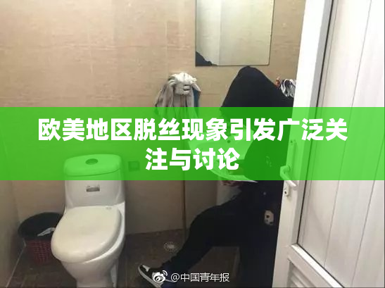 欧美地区脱丝现象引发广泛关注与讨论
