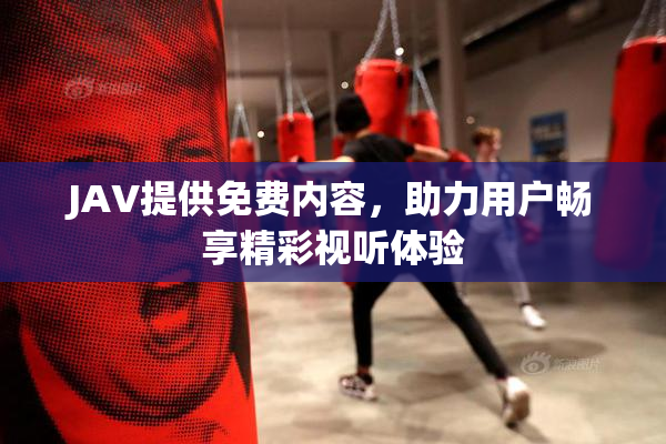 JAV提供免费内容，助力用户畅享精彩视听体验