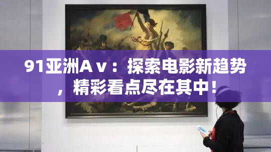 91亚洲Aⅴ：探索电影新趋势，精彩看点尽在其中！