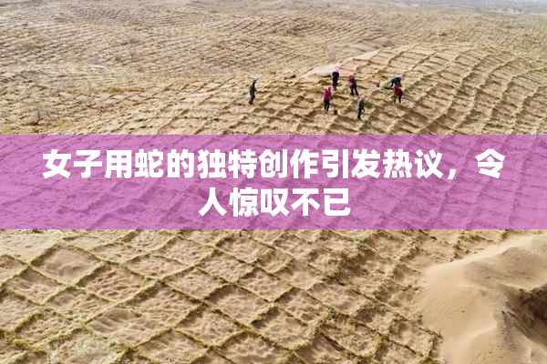 女子用蛇的独特创作引发热议，令人惊叹不已