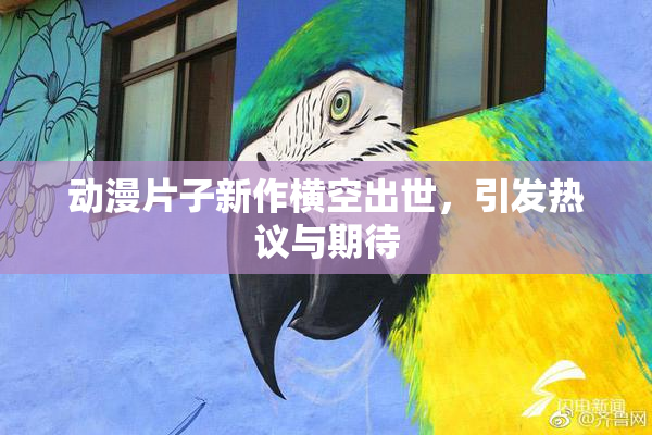 动漫片子新作横空出世，引发热议与期待
