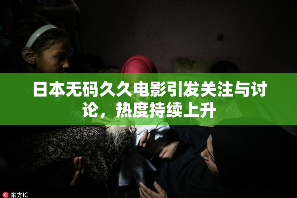日本无码久久电影引发关注与讨论，热度持续上升