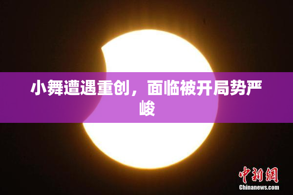 小舞遭遇重创，面临被开局势严峻