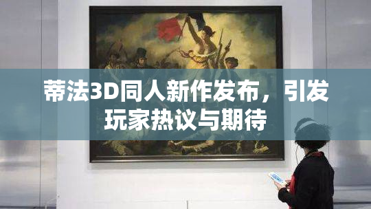 蒂法3D同人新作发布，引发玩家热议与期待