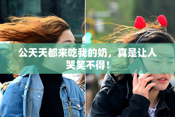 公天天都来吃我的奶，真是让人哭笑不得！
