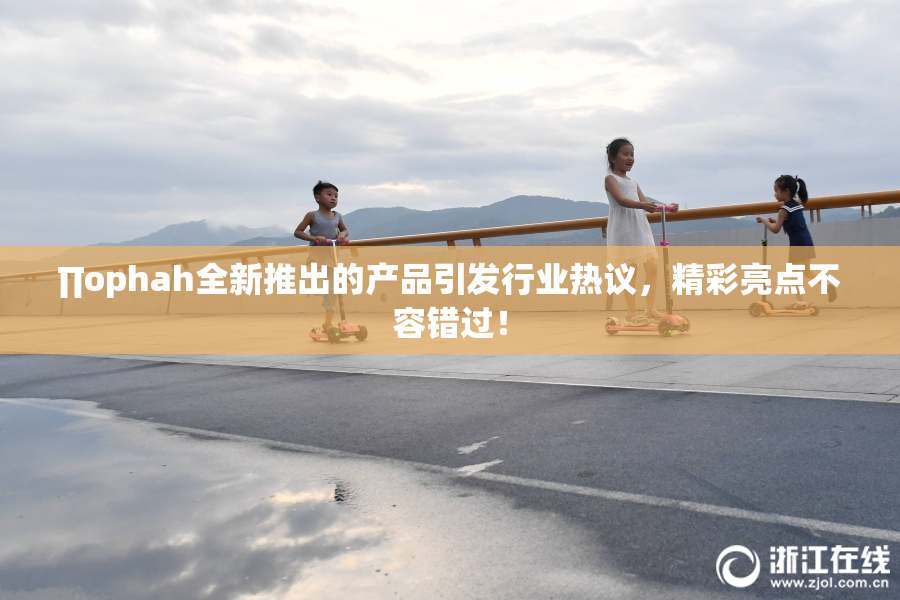 ∏ophah全新推出的产品引发行业热议，精彩亮点不容错过！