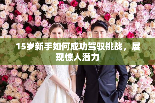 15岁新手如何成功驾驭挑战，展现惊人潜力