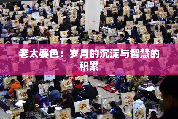 老太婆色：岁月的沉淀与智慧的积累