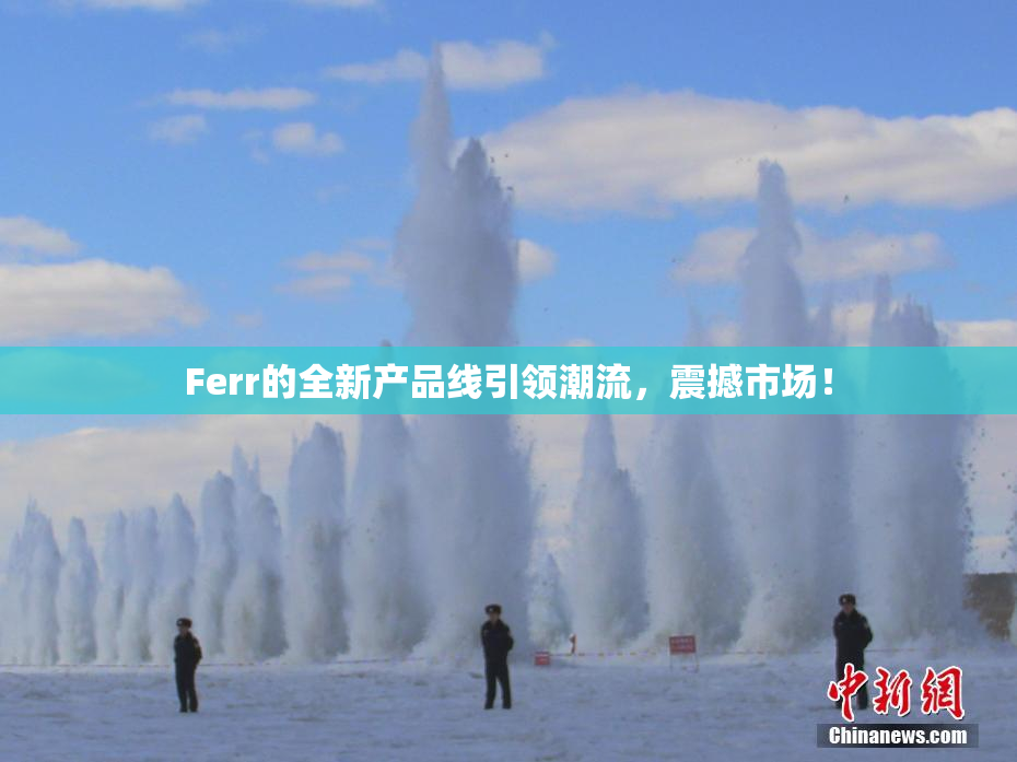 Ferr的全新产品线引领潮流，震撼市场！