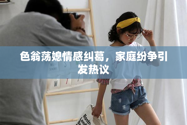 色翁荡媳情感纠葛，家庭纷争引发热议
