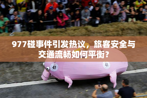 977碰事件引发热议，旅客安全与交通流畅如何平衡？