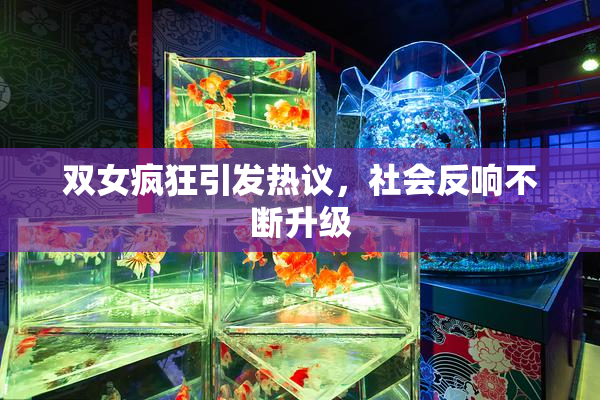 双女疯狂引发热议，社会反响不断升级