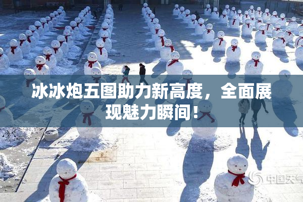 冰冰炮五图助力新高度，全面展现魅力瞬间！