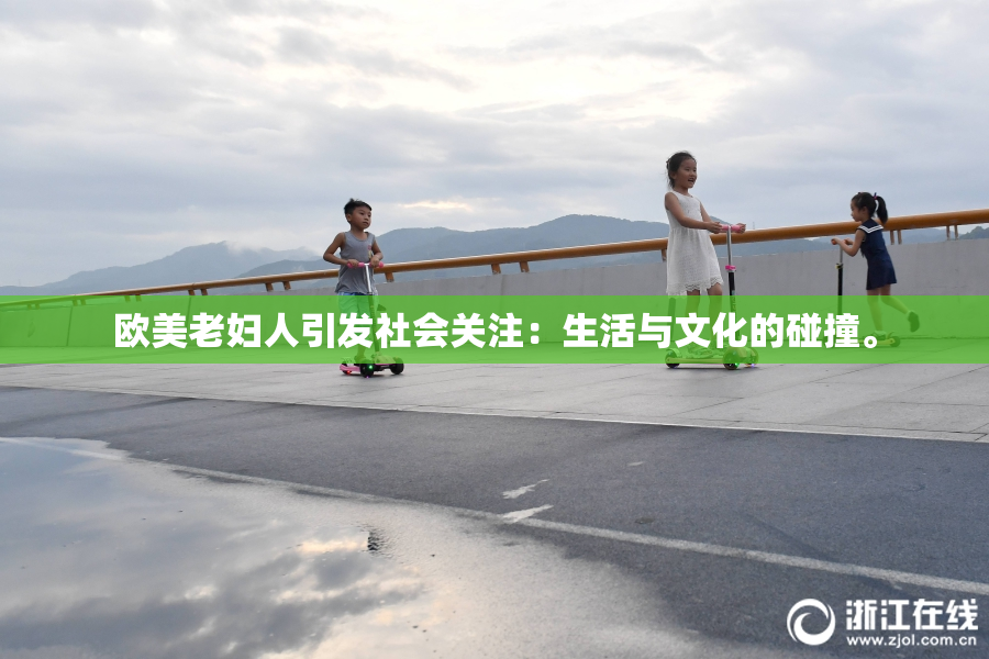 欧美老妇人引发社会关注：生活与文化的碰撞。