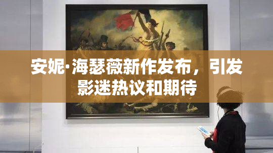 安妮·海瑟薇新作发布，引发影迷热议和期待